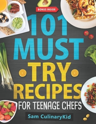 101 Must Try Recipes for Teenage Chefs: Deliciously Simple & Fun: 101 Teen-Approved Recipes to Cook, Share, and Enjoy - Complete with Easy Tips and Ex by Culinarykid, Sam