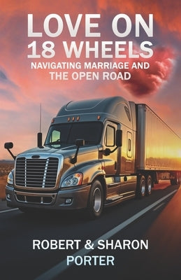 Love on 18 Wheels: Navigating Marriage and the Open Road by Porter, Robert And Sharon