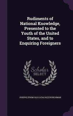 Rudiments of National Knowledge, Presented to the Youth of the United States, and to Enquiring Foreigners by Churchman, Joseph