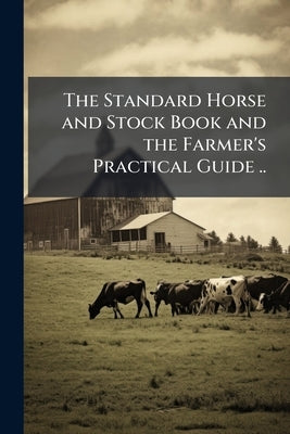 The Standard Horse and Stock Book and the Farmer's Practical Guide .. by Anonymous