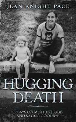 Hugging Death: Essays on Motherhood and Saying Goodbye by Jean, Pace Knight