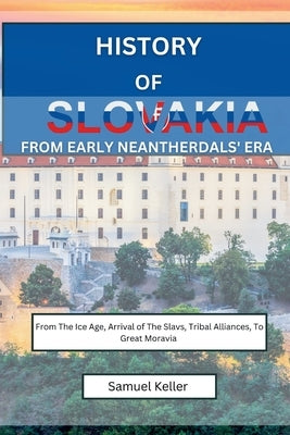 History Of Slovakia From Early Neantherdals' Era: From The Ice Age, Arrival of The Slavs, Tribal Alliances To Great Moravia by Keller, Samuel
