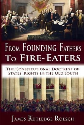 From Founding Fathers to Fire Eaters: The Constitutional Doctrine of States' Rights in the Old South by Roesch, James Rutledge