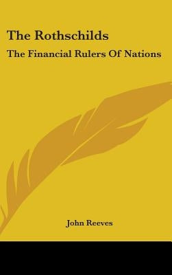 The Rothschilds: The Financial Rulers Of Nations by Reeves, John