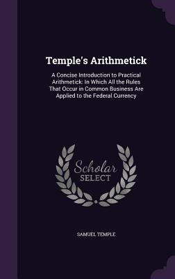 Temple's Arithmetick: A Concise Introduction to Practical Arithmetick: In Which All the Rules That Occur in Common Business Are Applied to t by Temple, Samuel
