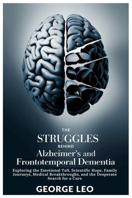 The Struggles Behind Alzheimer's and Frontotemporal Dementia: Exploring the Emotional Toll, Scientific Hope, Family Journeys, Medical Breakthroughs, a by Leo, George