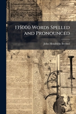 135000 Words Spelled and Pronounced: Together With Valuable Hints and Illustrations for the Use of Capitals, Italics, Numerals, and Compound Words ... by Bechtel, John Hendricks