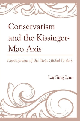 Conservatism and the Kissinger-Mao Axis: Development of the Twin Global Orders by Sing, Lam Lai