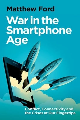 War in the Smartphone Age: Conflict, Connectivity and the Crises at Our Fingertips by Ford, Matthew