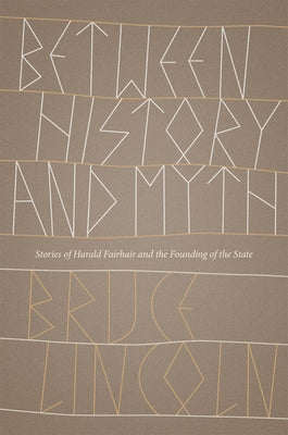 Between History and Myth: Stories of Harald Fairhair and the Founding of the State by Lincoln, Bruce