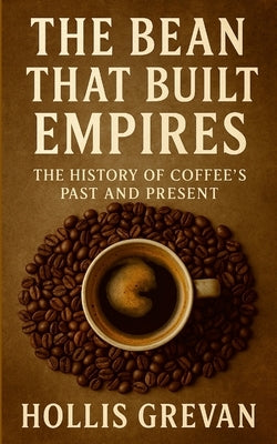 The Bean That Built Empires: The History of Coffee's Past and Present by Grevan, Hollis