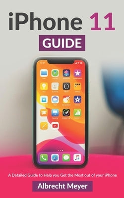 iPhone 11 Guide: Learn Step-By-Step How To Use Your New iPhone And All Its Features by Meyer, Albrecht
