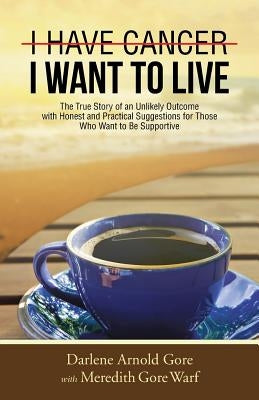 I Have Cancer. I Want to Live.: The True Story of an Unlikely Outcome with Honest and Practical Suggestions for Those Who Want to Be Supportive by Gore, Darlene Arnold