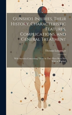 Gunshot Injuries, Their History, Characteristic Features, Complications, and General Treatment: With Statistics Concerning Them As They Have Been Met by Longmore, Thomas