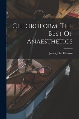 Chloroform, The Best Of Anaesthetics by Chisolm, Julian John 1830-1903