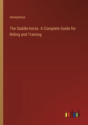 The Saddle-horse. A Complete Guide for Riding and Training by Anonymous