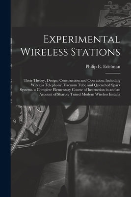 Experimental Wireless Stations: Their Theory, Design, Construction and Operation, Including Wireless Telephony, Vacuum Tube and Quenched Spark Systems by Edelman, Philip E.