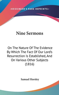 Nine Sermons: On The Nature Of The Evidence By Which The Fact Of Our Lord's Resurrection Is Established, And On Various Other Subjects (1816) by Horsley, Samuel