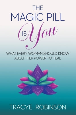 The Magic Pill Is You: What Every Woman Should Know About Her Power to Heal by Robinson, Tracye