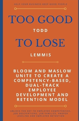 Too Good To Lose: Bloom and Maslow Unite to Create a Competency-Based, Dual-Track Employee Development and Retention Model by Lemmis Jd, Todd J.