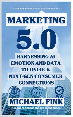 Marketing 5.0: Harnessing AI, Emotion, and Data to Unlock Next-Gen Consumer Connections: Leverage AI, Data, and Human Connection to Revolutionize Mark by Fink, Michael