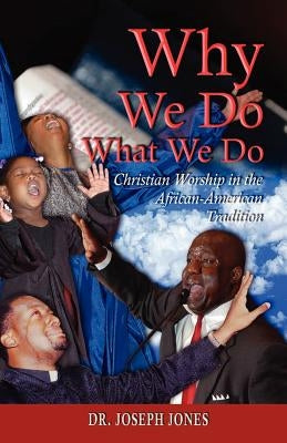 Why We Do What We Do: Christian Worship in the African American Tradition by Jones, Joseph