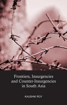 Frontiers, Insurgencies and Counter-Insurgencies in South Asia by Roy, Kaushik