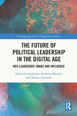 The Future of Political Leadership in the Digital Age: Neo-Leadership, Image and Influence by Kasińska-Metryka, Agnieszka