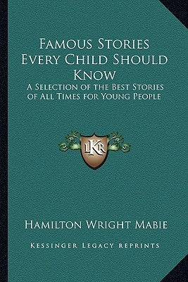 Famous Stories Every Child Should Know: A Selection of the Best Stories of All Times for Young People by Mabie, Hamilton Wright