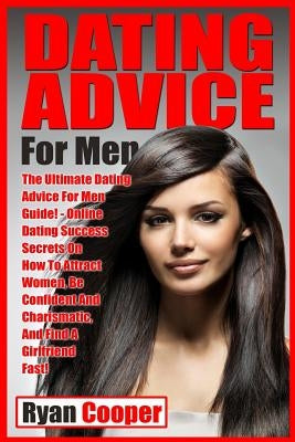 Dating Advice For Men: The Ultimate Dating Advice For Men Guide! Online Dating Success Secrets On How To Attract Women, Be Confident And Char by Cooper, Ryan