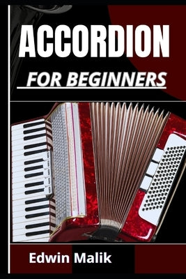 Accordion for Beginners: Master The Basics, Unlock Advanced Techniques, Expert Guidance And Play With Confidence by Malik, Edwin