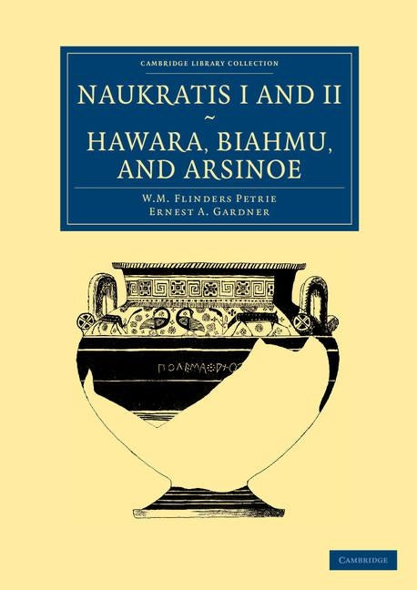 Naukratis I and II, Hawara, Biahmu, and Arsinoe by Petrie, William Matthew Flinders