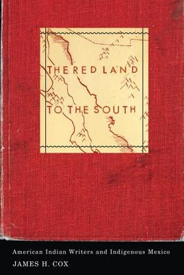The Red Land to the South: American Indian Writers and Indigenous Mexico by Cox, James H.