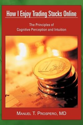 How I Enjoy Trading Stocks Online: The Principles of Cognitive Perception and Intuition by Prospero, Manuel T.