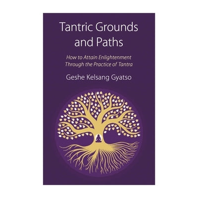 Tantric Grounds and Paths: How to Enter, Progress On, and Complete the Vajrayana Path by Gyatso, Geshe Kelsang