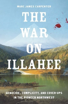 The War on Illahee: Genocide, Complicity, and Cover-Ups in the Pioneer Northwest by Carpenter, Marc James