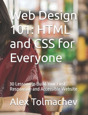 Web Design 101: HTML and CSS for Everyone: 30 Lessons to Build Your First Responsive and Accessible Website by Tolmachev, Alex