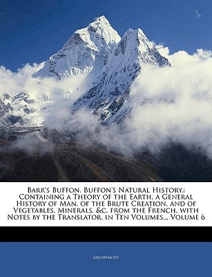 Barr's Buffon. Buffon's Natural History,: Containing a Theory of the Earth, a General History of Man, of the Brute Creation, and of Vegetables, Minera by Anonymous