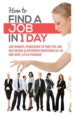 How to Find a Job in 1 Day: Job Search, Strategies to Find the Job You Desire & Interview Questions All in One Neat Little Package by Wells, Timothy