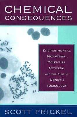 Chemical Consequences: Environmental Mutagens, Scientist Activism, and the Rise of Genetic Toxicology by Frickel, Scott