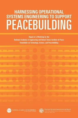 Harnessing Operational Systems Engineering to Support Peacebuilding: Report of a Workshop by the National Academy of Engineering and United States Ins by United States Institute of Peace