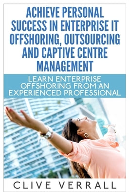 Achieve Personal Success in Enterprise IT Offshoring, Outsourcing and Captive Centre Management by Verrall, Clive