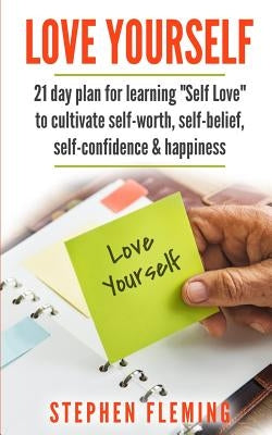 Love Yourself: 21 Day Plan for Learning Self-Love To Cultivate Self-Worth, Self-Belief, Self-Confidence, Happiness by Fleming, Stephen