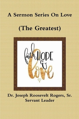 A Sermon Series On Love (The Greatest) by Rogers, Joseph Roosevelt, Sr.