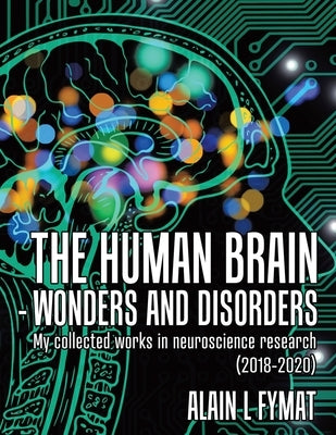 The Human Brain - Wonders and Disorders: My Collected Works in Neuroscience Research (2018-2020) by Fymat, Alain L.