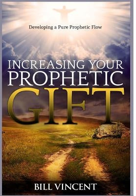 Increasing Your Prophetic Gift: Developing a Pure Prophetic Flow by Vincent, Bill