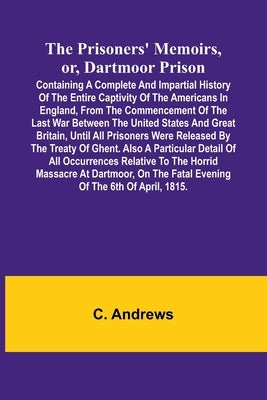 The prisoners' memoirs, or, Dartmoor prison: containing a complete and impartial history of the entire captivity of the Americans in England, from the by Andrews, C.