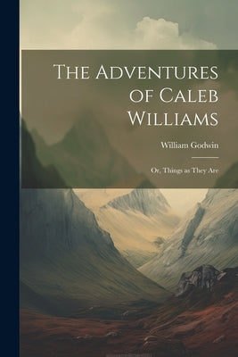 The Adventures of Caleb Williams: Or, Things as They Are by Godwin, William