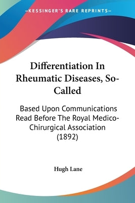 Differentiation In Rheumatic Diseases, So-Called: Based Upon Communications Read Before The Royal Medico-Chirurgical Association (1892) by Lane, Hugh