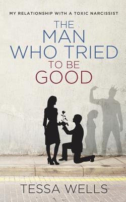 The Man Who Tried to Be Good: My Relationship with a Toxic Narcissist by Wells, Tessa